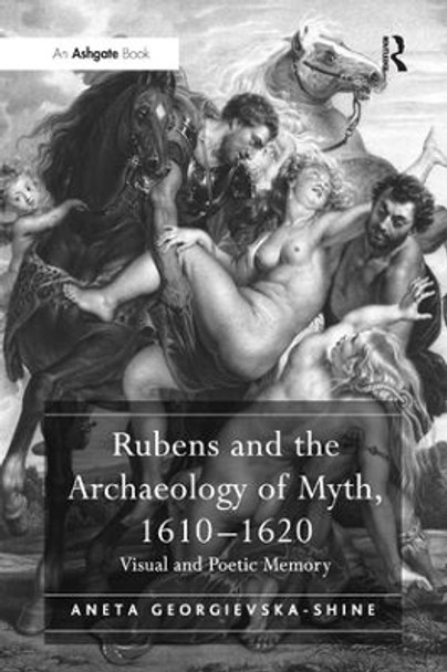 Rubens and the Archaeology of Myth, 1610-1620: Visual and Poetic Memory by Aneta Georgievska-Shine 9781138265981