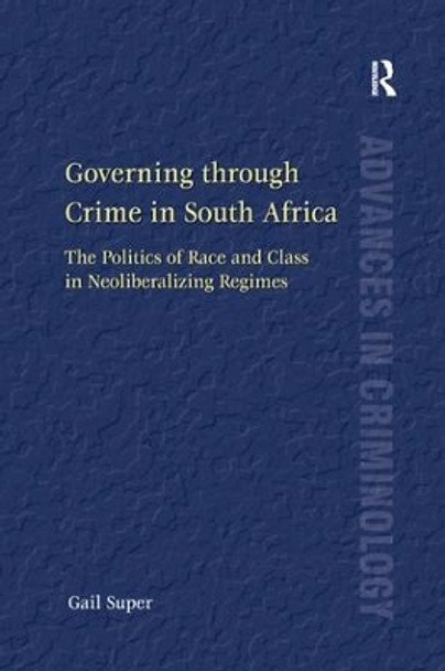 Governing through Crime in South Africa: The Politics of Race and Class in Neoliberalizing Regimes by Gail Super 9781138266964