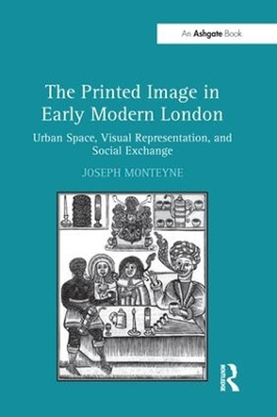 The Printed Image in Early Modern London: Urban Space, Visual Representation, and Social Exchange by Joseph Monteyne 9781138247147