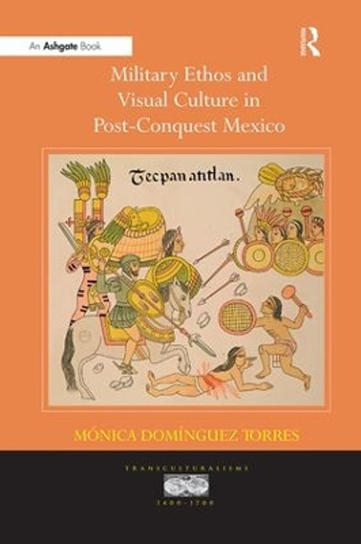 Military Ethos and Visual Culture in Post-Conquest Mexico by Monica Dominguez Torres 9781138251519