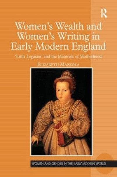 Women's Wealth and Women's Writing in Early Modern England: 'Little Legacies' and the Materials of Motherhood by Elizabeth Mazzola 9781138276208