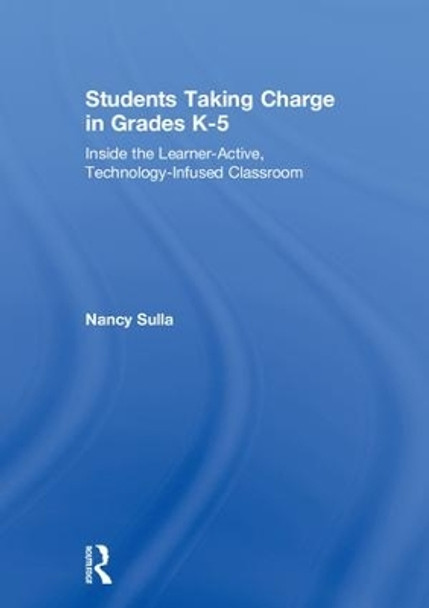 Students Taking Charge in Grades K-5: Inside the Learner-Active, Technology-Infused Classroom by Nancy Sulla 9781138294547