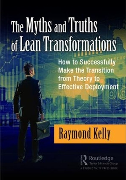 The Myths and Truths of Lean Transformations: How to Successfully Make the Transition from Theory to Effective Deployment by Raymond Kelly 9781138296398