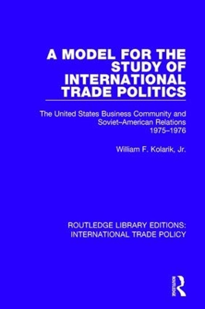 A Model for the Study of International Trade Politics: The United States Business Community and Soviet-American Relations 1975-1976 by William F. Kolarik 9781138306189