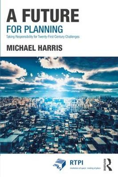 A Future for Planning: Taking Responsibility for Twenty-First Century Challenges by Michael Harris 9781138708792