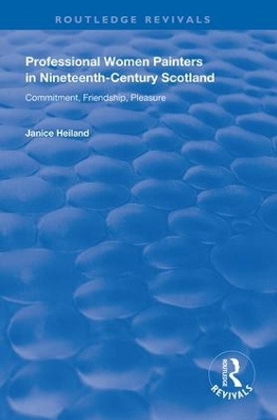 Professional Women Painters in Nineteenth-Century Scotland: Commitment, Friendship, Pleasure by Janice Helland 9781138723184