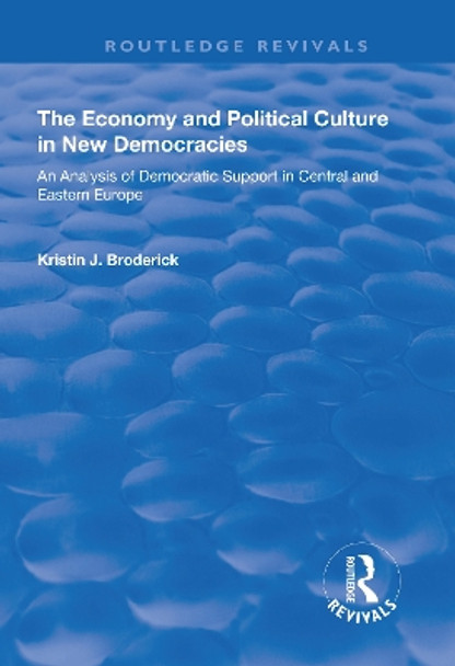 The Economy and Political Culture in New Democracies: An Analysis of Democratic Support in Central and Eastern Europe by Kristin J. Broderick 9781138738072