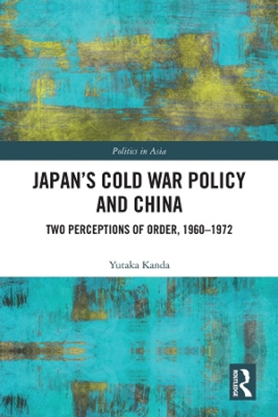 Japan's Cold War Policy and China: Two Perceptions of Order, 1960-1972 by Yutaka Kanda 9781138744394