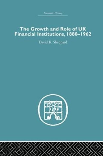 The Growth and Role of UK Financial Institutions, 1880-1966 by D. K. Sheppard 9781138865228