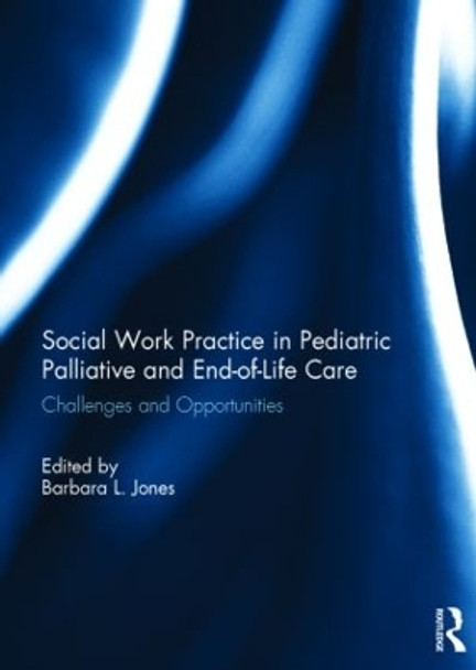 Social Work Practice in Pediatric Palliative and End-of-Life Care: Challenges and Opportunities by Barbara L. Jones 9781138778764