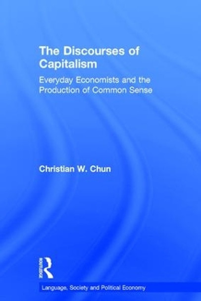 The Discourses of Capitalism: Everyday Economists and the Production of Common Sense by Christian W. Chun 9781138807099