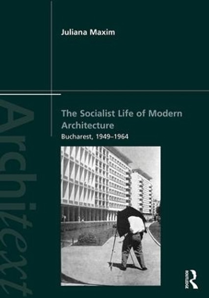 The Socialist Life of Modern Architecture: Bucharest, 1949-1964 by Juliana Maxim 9781138820340