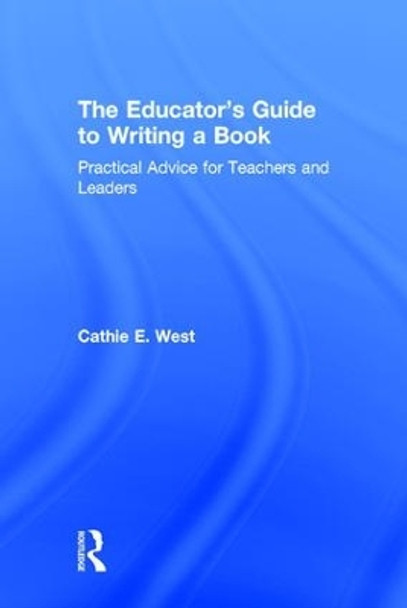 The Educator's Guide to Writing a Book: Practical Advice for Teachers and Leaders by Cathie E. West 9781138828940