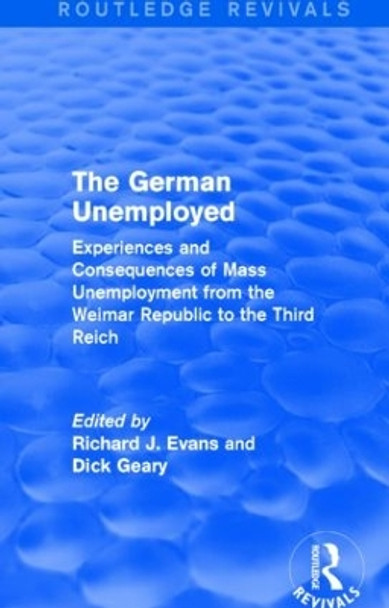 The German Unemployed: Experiences and Consequences of Mass Unemployment from the Weimar Republic to the Third Reich by Richard J. Evans 9781138844087