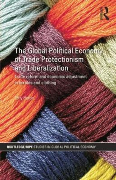 The Global Political Economy of Trade Protectionism and Liberalization: Trade Reform and Economic Adjustment in Textiles and Clothing by Tony Heron 9781138851337