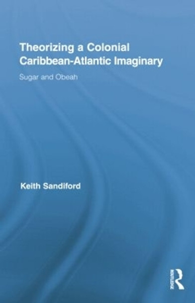 Theorizing a Colonial Caribbean-Atlantic Imaginary: Sugar and Obeah by Keith Sandiford 9781138868861