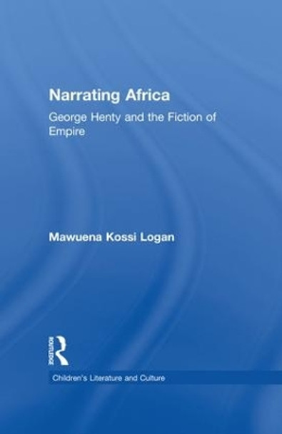 Narrating Africa: George Henty and the Fiction of Empire by Mawuena Kossi Logan 9781138868755