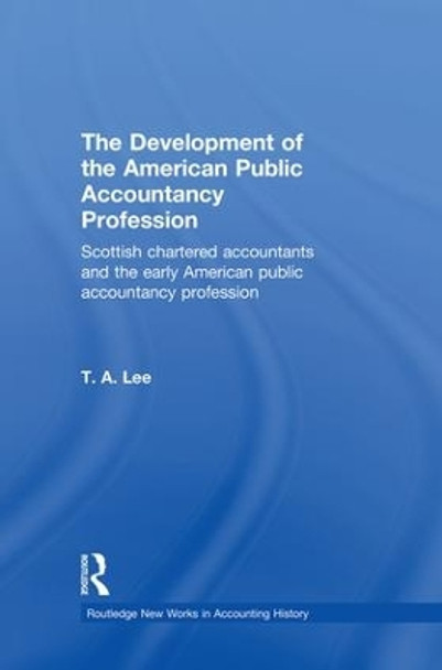 The Development of the American Public Accounting Profession: Scottish Chartered Accountants and the Early American Public Accountancy Profession by T. A. Lee 9781138879423