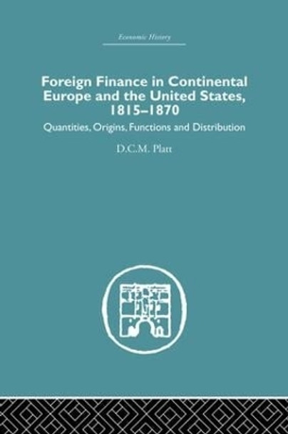 Foreign Finance in Continental Europe and the United States 1815-1870: Quantities, Origins, Functions and Distribution by D. C. M. Platt 9781138879812