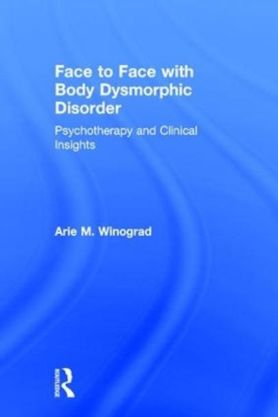 Face to Face with Body Dysmorphic Disorder: Psychotherapy and Clinical Insights by Arie Winograd 9781138890732