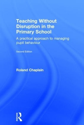 Teaching Without Disruption in the Primary School: A practical approach to managing pupil behaviour by Roland Chaplain 9781138884960