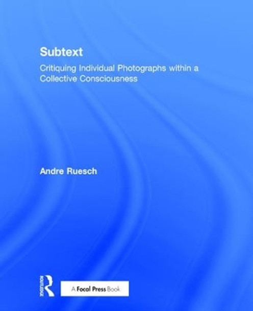 Subtext: Critiquing Individual Photographs within a Collective Consciousness by Andre Ruesch 9781138886063