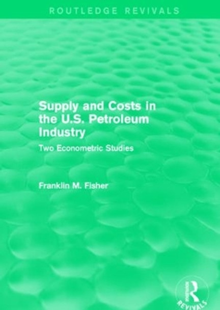 Supply and Costs in the U.S. Petroleum Industry: Two Econometric Studies by Franklin M. Fisher 9781138887329