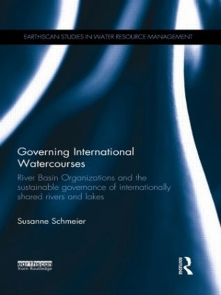 Governing International Watercourses: River Basin Organizations and the Sustainable Governance of Internationally Shared Rivers and Lakes by Susanne Schmeier 9781138900509