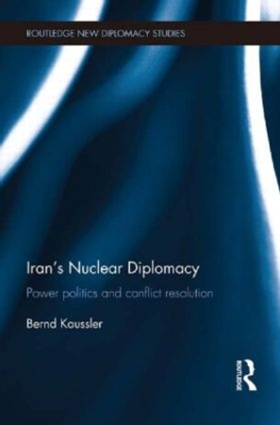 Iran's Nuclear Diplomacy: Power politics and conflict resolution by Bernd Kaussler 9781138900875