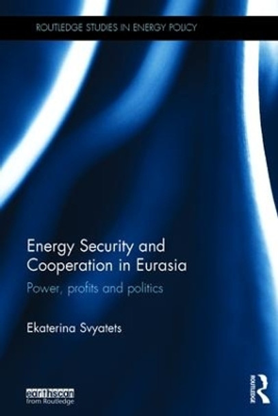 Energy Security and Cooperation in Eurasia: Power, profits and politics by Ekaterina Svyatets 9781138902619