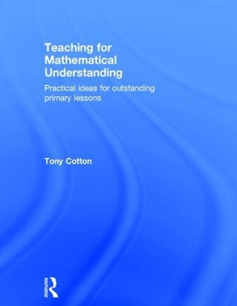 Teaching for Mathematical Understanding: Practical ideas for outstanding primary lessons by Tony Cotton 9781138906334