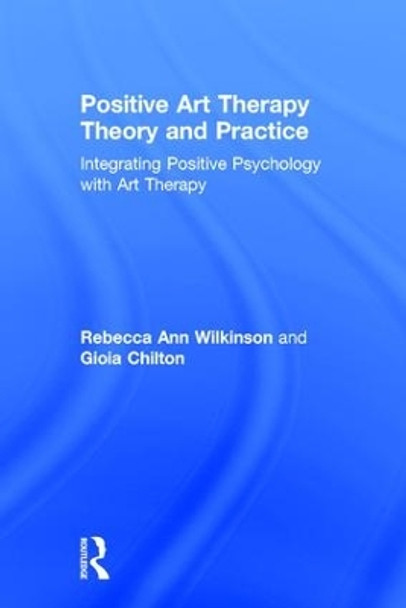 Positive Art Therapy Theory and Practice: Integrating Positive Psychology with Art Therapy by Rebecca Ann Wilkinson 9781138908895