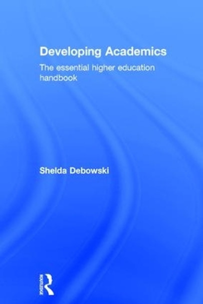 Developing Academics: The essential higher education handbook by Shelda Debowski 9781138910102