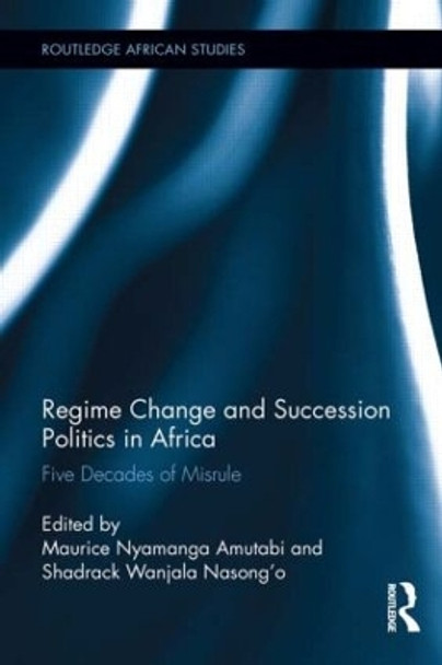 Regime Change and Succession Politics in Africa: Five Decades of Misrule by Maurice Nyamanga Amutabi 9781138920767