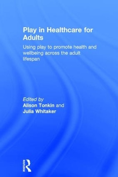 Play in Healthcare for Adults: Using play to promote health and wellbeing across the adult lifespan by Alison Tonkin 9781138931237