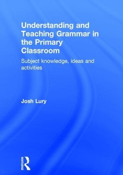 Understanding and Teaching Grammar in the Primary Classroom: Subject knowledge, ideas and activities by Josh Lury 9781138948877