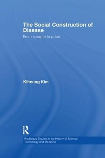 The Social Construction of Disease: From Scrapie to Prion by Kiheung Kim 9781138982178