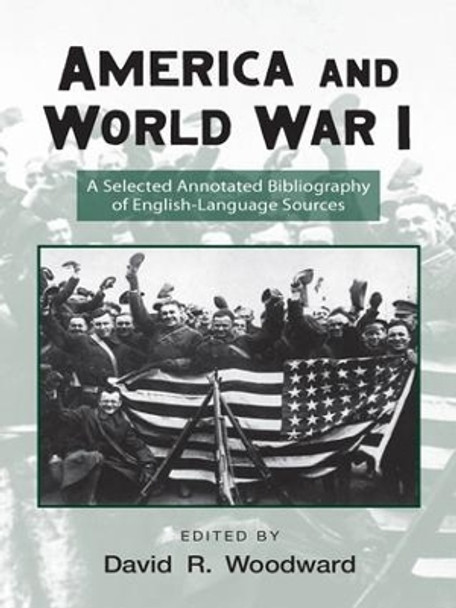 America and World War I: A Selected Annotated Bibliography of English-Language Sources by David Woodward 9781138988477