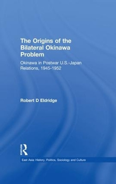 The Origins of the Bilateral Okinawa Problem: Okinawa in Postwar US-Japan Relations, 1945-1952 by Robert D. Eldridge 9781138994683