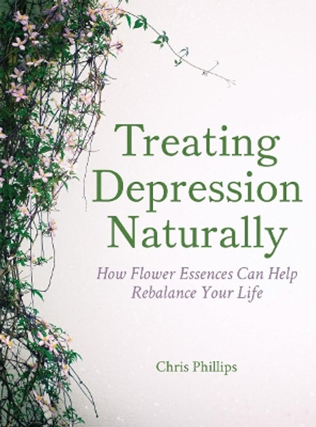 Treating Depression Naturally: How Flower Essences Can Help Rebalance Your Life by Chris Phillips 9781782504276