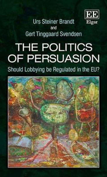 The Politics of Persuasion: Should Lobbying be Regulated in the EU? by Urs Steiner Brandt 9781782546696