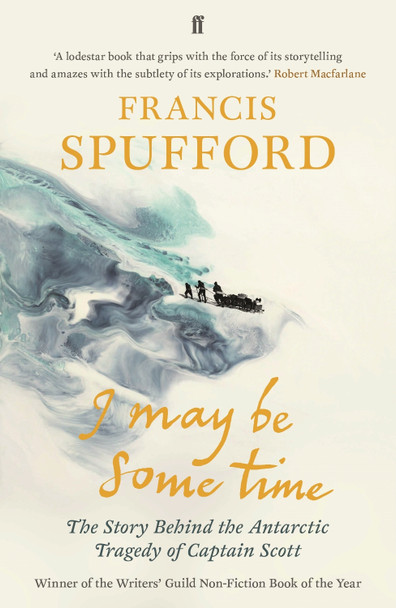 I May Be Some Time: The Story Behind the Antarctic Tragedy of Captain Scott by Francis Spufford
