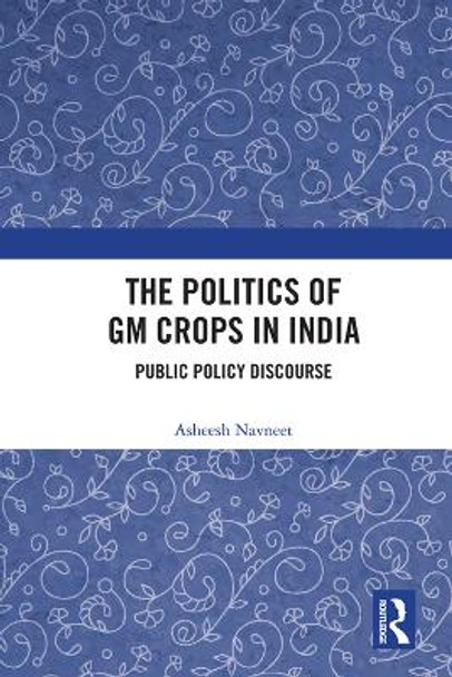 The Politics of GM Crops in India: Public Policy Discourse by Asheesh Navneet 9780367687359