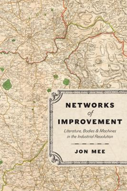 Networks of Improvement: Literature, Bodies, and Machines in the Industrial Revolution by Professor Jon Mee 9780226828381