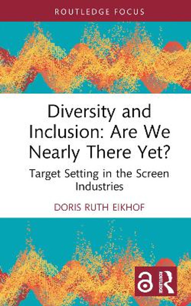 Diversity and Inclusion: Are We Nearly There Yet?: Target Setting in the Screen Industries by Doris Ruth Eikhof 9781032562285