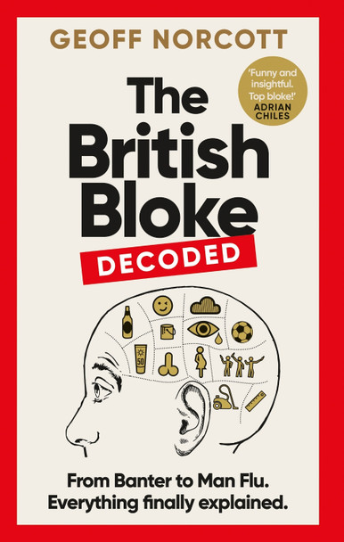 The British Bloke, Decoded: From Banter to Man-Flu. Everything finally explained. by Geoff Norcott 9781800961296