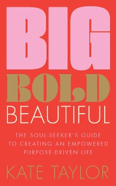 Big Bold Beautiful: The soul-seeker's guide to creating an empowered purpose-driven life by Kate Taylor 9781801292603