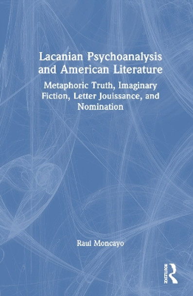 Lacanian Psychoanalysis and American Literature: Metaphoric Truth, Imaginary Fiction, Letter Jouissance, and Nomination by Raul Moncayo 9781032543765