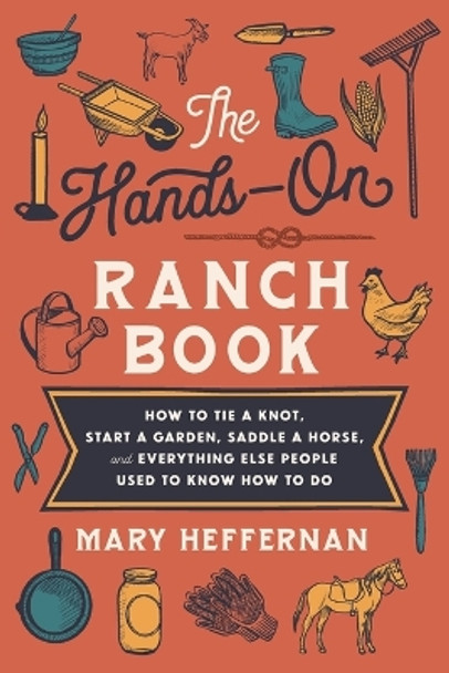 The Hands–On Ranch Book – How to Tie a Knot, Start a Garden, Saddle a Horse, and Everything Else People Used to Know How to Do by Mary Heffernan 9780800742911