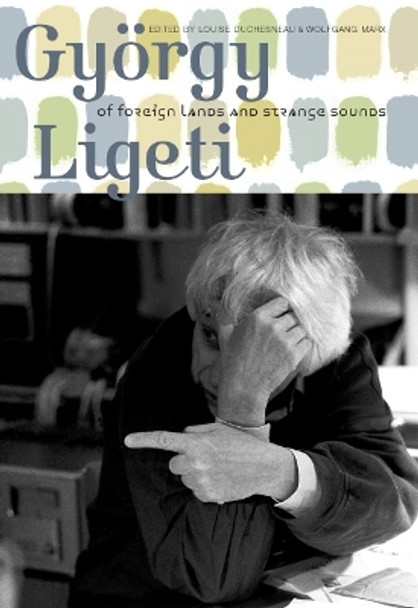 György Ligeti: Of Foreign Lands and Strange Sounds by Louise Duchesneau 9781843835509